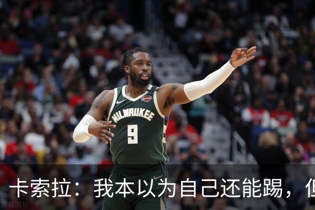 卡索拉：我本以为自己还能踢，但球队无法给我想拥有的角色
